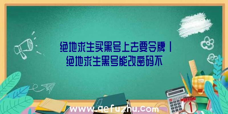 「绝地求生买黑号上去要令牌」|绝地求生黑号能改密码不